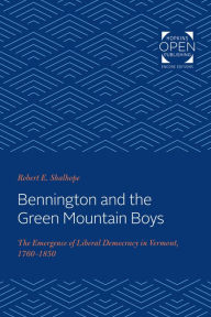 Title: Bennington and the Green Mountain Boys: The Emergence of Liberal Democracy in Vermont, 1760-1850, Author: Robert E. Shalhope