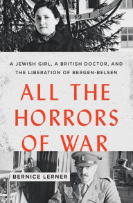 Title: All the Horrors of War: A Jewish Girl, a British Doctor, and the Liberation of Bergen-Belsen, Author: Bernice Lerner