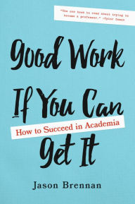 Title: Good Work If You Can Get It: How to Succeed in Academia, Author: Jason Brennan