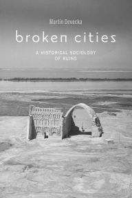 Title: Broken Cities: A Historical Sociology of Ruins, Author: Martin Devecka