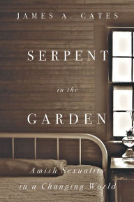 Title: Serpent in the Garden: Amish Sexuality in a Changing World, Author: James A. Cates