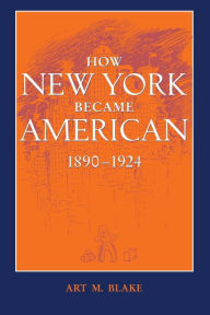 Title: How New York Became American, 1890-1924, Author: Art M. Blake