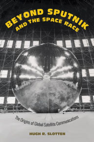 Title: Beyond Sputnik and the Space Race: The Origins of Global Satellite Communications, Author: Hugh R. Slotten
