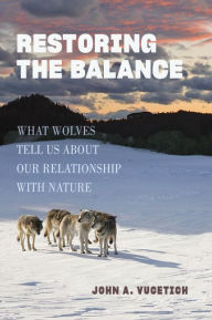 Title: Restoring the Balance: What Wolves Tell Us about Our Relationship with Nature, Author: John A. Vucetich