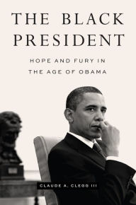 Title: The Black President: Hope and Fury in the Age of Obama, Author: Claude A. Clegg III