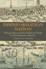 Title: Misinformation Nation: Foreign News and the Politics of Truth in Revolutionary America, Author: Jordan E. Taylor