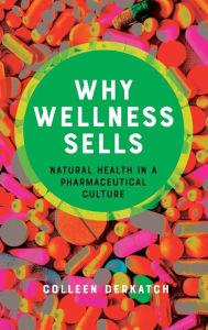 Title: Why Wellness Sells: Natural Health in a Pharmaceutical Culture, Author: Colleen Derkatch