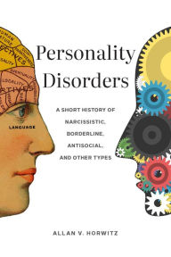 Title: Personality Disorders: A Short History of Narcissistic, Borderline, Antisocial, and Other Types, Author: Allan V. Horwitz