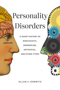 Title: Personality Disorders: A Short History of Narcissistic, Borderline, Antisocial, and Other Types, Author: Allan V. Horwitz
