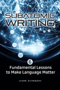 Title: Subatomic Writing: Six Fundamental Lessons to Make Language Matter, Author: Jamie Zvirzdin