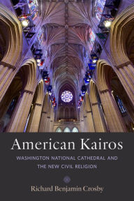 Title: American Kairos: Washington National Cathedral and the New Civil Religion, Author: Richard Benjamin Crosby