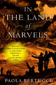 Title: In the Land of Marvels: Science, Fabricated Realities, and Industrial Espionage in the Age of the Grand Tour, Author: Paola Bertucci