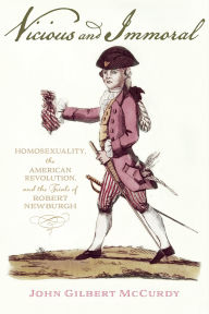 Title: Vicious and Immoral: Homosexuality, the American Revolution, and the Trials of Robert Newburgh, Author: John Gilbert McCurdy