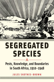 Title: Segregated Species: Pests, Knowledge, and Boundaries in South Africa, 1910-1948, Author: Jules Skotnes-Brown