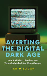 Title: Averting the Digital Dark Age: How Archivists, Librarians, and Technologists Built the Web a Memory, Author: Ian Milligan