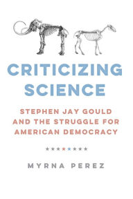 Title: Criticizing Science: Stephen Jay Gould and the Struggle for American Democracy, Author: Myrna Perez