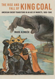Title: The Rise and Fall of King Coal: American Energy Transitions in an Age of Markets, 1800-1940, Author: Mark Aldrich