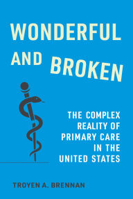 Title: Wonderful and Broken: The Complex Reality of Primary Care in the United States, Author: Troyen A. Brennan