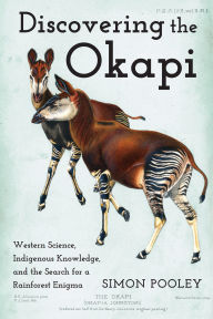 Title: Discovering the Okapi: Western Science, Indigenous Knowledge, and the Search for a Rainforest Enigma, Author: Simon Pooley