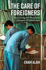 Title: The Care of Foreigners: How Immigrant Physicians Changed US Healthcare, Author: Eram Alam