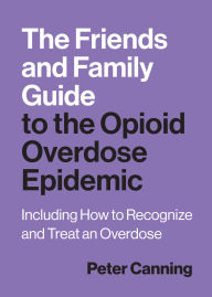 Title: The Friends and Family Guide to the Opioid Overdose Epidemic: Including How to Recognize and Treat an Overdose, Author: Peter Canning