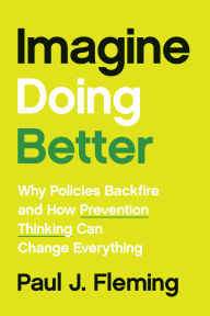 Title: Imagine Doing Better: Why Policies Backfire and How Prevention Thinking Can Change Everything, Author: Paul J. Fleming