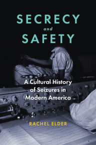 Title: Secrecy and Safety: A Cultural History of Seizures in Modern America, Author: Rachel Elder