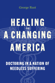 Title: Healing in a Changing America: Doctoring in a Nation of Needless Suffering, Author: George Rust