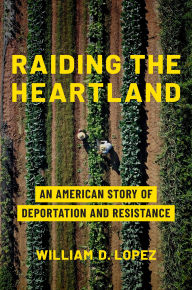 Title: Raiding the Heartland: An American Story of Deportation and Resistance, Author: William D. Lopez