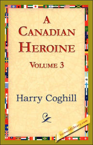 Title: A Canadian Heroine, Volume 3, Author: Harry Coghill