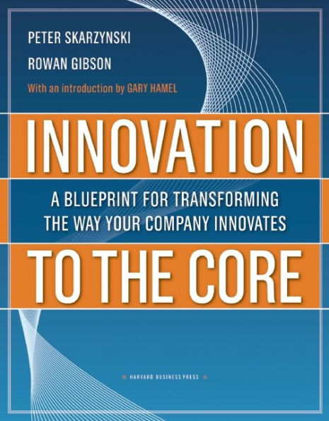 Innovation to the Core: A Blueprint for Transforming the Way Your Company Innovates