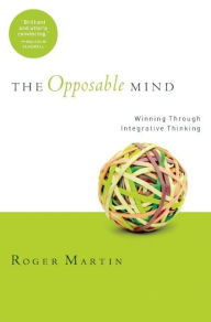 Title: The Opposable Mind: How Successful Leaders Win Through Integrative Thinking / Edition 1, Author: Roger L. Martin