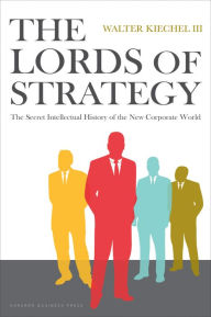 Title: Lords of Strategy: The Secret Intellectual History of the New Corporate World, Author: Walter Kiechel