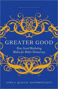 Title: Greater Good: How Good Marketing Makes for Better Democracy, Author: John A. Quelch