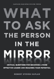 Title: What to Ask the Person in the Mirror: Critical Questions for Becoming a More Effective Leader and Reaching Your Potential, Author: Robert S. Kaplan