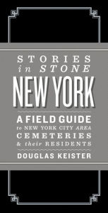 Title: Stories in Stone: New York: A Field Guide to New York City Area Cemeteries & Their Residents, Author: Doug Keister