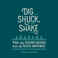 Title: Dig . Shuck . Shake: Fish & Seafood Recipes from the Pacific Northwest, Author: John Nelson