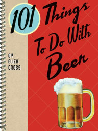 Title: 101 Things To Do With Beer, Author: Eliza Cross