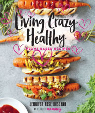 Title: Living Crazy Healthy: Plant-Based Recipes, Author: Jennifer Rose Rossano