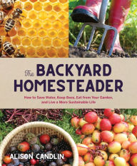Title: Backyard Homesteader: How to Save Water, Keep Bees, Eat from Your Garden, and Live a More Sustainable Life, Author: Alison Candlin