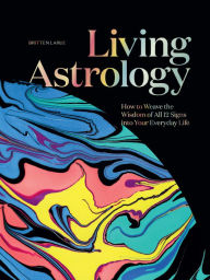 Title: Living Astrology: How to Weave the Wisdom of all 12 Signs into Your Everyday Life, Author: Britten LaRue