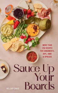 Title: Sauce Up Your Boards: More Than 250 Recipes for Condiments, Dips, Jams & Spreads, Author: Hillary Davis