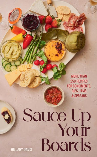 Sauce Up Your Boards: More Than 250 Recipes for Condiments, Dips, Jams & Spreads