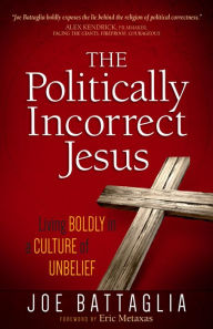 Title: The Politically Incorrect Jesus: Living Boldly in a Culture of Unbelief, Author: Joe Battaglia