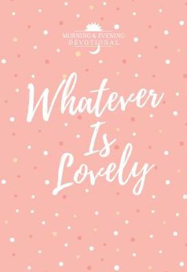 Whatever Is Lovely: Morning & Evening Devotional