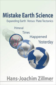 Title: Mistake Earth Science: Expanding Earth Versus Plate Tectonics: Primeval Times Happened Yesterday, Author: Hans-Joachim Zillmer