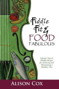 Title: Fiddle Fit & Food Fabulous: Lifestyle Tips & Healthy Recipes For Achieving And Maintaining A Healthier You, Author: Alison Cox
