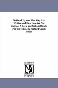 Title: National Hymns. How they Are Written and How they Are Not Written. A Lyric and National Study For the Times, by Richard Grant White., Author: Richard Grant White