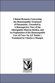 Title: Clinical Remarks Concerning the Homoeopathic Treatment of Pneumonia; Preceded by A Retrospective View of the Alloeopathic Materia Medica, and An Explanation of the Homoeopathic Law of Cure / by J.P. Tessier; Translated by Charles J. Hempel., Author: Jean Paul Tessier