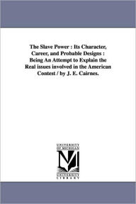 Title: The Slave Power: Its Character, Career, and Probable Designs: Being an Attempt to Explain the Real Issues Involved in the American Cont, Author: John Elliott Cairnes